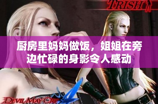 厨房里妈妈做饭，姐姐在旁边忙碌的身影令人感动