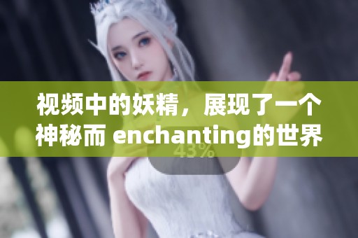视频中的妖精，展现了一个神秘而 enchanting的世界，令人目不暇接
