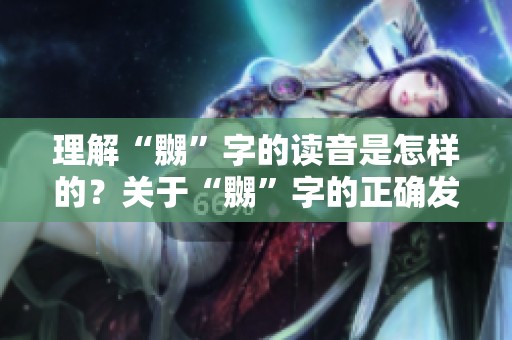 理解“嬲”字的读音是怎样的？关于“嬲”字的正确发音解析