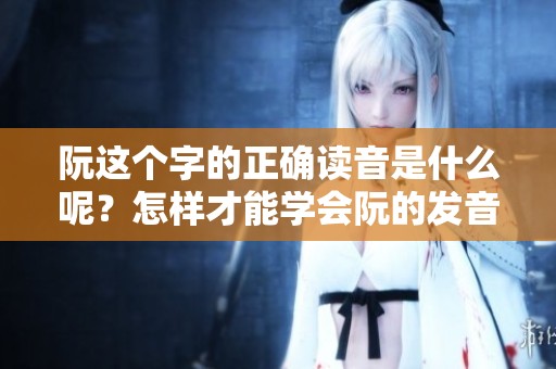 阮这个字的正确读音是什么呢？怎样才能学会阮的发音呢？