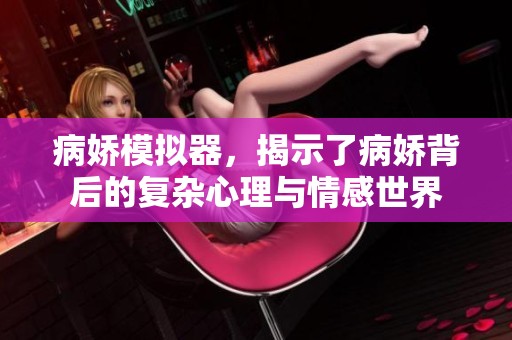 病娇模拟器，揭示了病娇背后的复杂心理与情感世界
