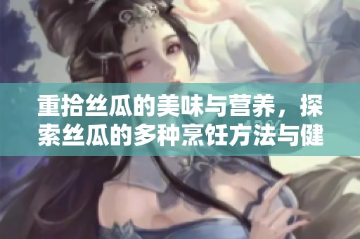 重拾丝瓜的美味与营养，探索丝瓜的多种烹饪方法与健康益处