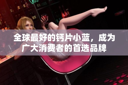 全球最好的钙片小蓝，成为广大消费者的首选品牌