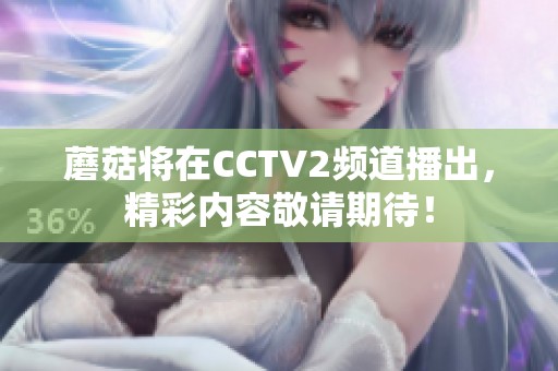 蘑菇将在CCTV2频道播出，精彩内容敬请期待！