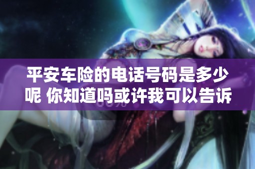 平安车险的电话号码是多少呢 你知道吗或许我可以告诉你