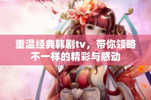 重温经典韩剧tv，带你领略不一样的精彩与感动