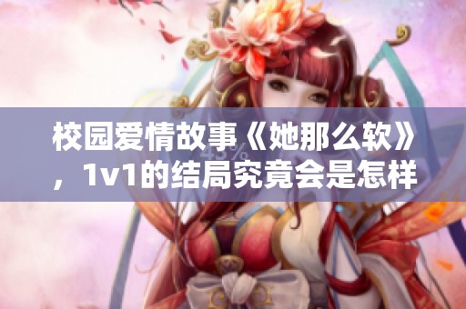 校园爱情故事《她那么软》，1v1的结局究竟会是怎样的呢