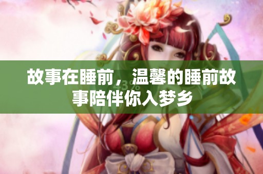 故事在睡前，温馨的睡前故事陪伴你入梦乡