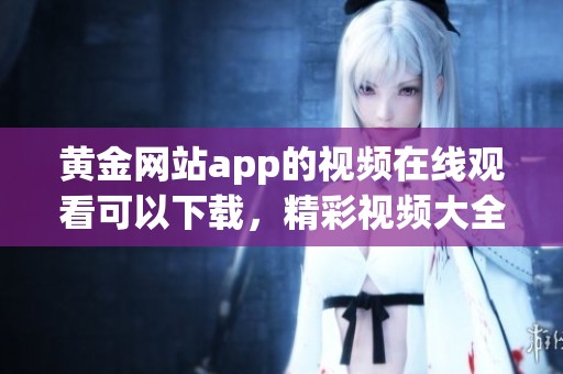 黄金网站app的视频在线观看可以下载，精彩视频大全尽在此处等你发现