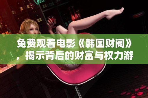 免费观看电影《韩国财阀》，揭示背后的财富与权力游戏