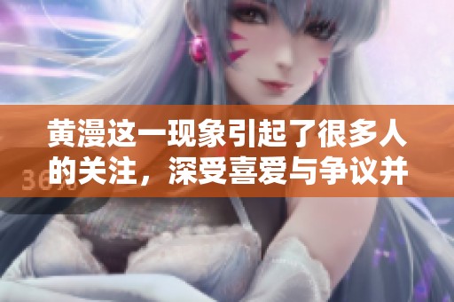 黄漫这一现象引起了很多人的关注，深受喜爱与争议并存