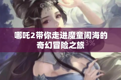 哪吒2带你走进魔童闹海的奇幻冒险之旅