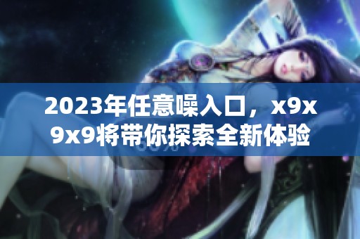 2023年任意噪入口，x9x9x9将带你探索全新体验