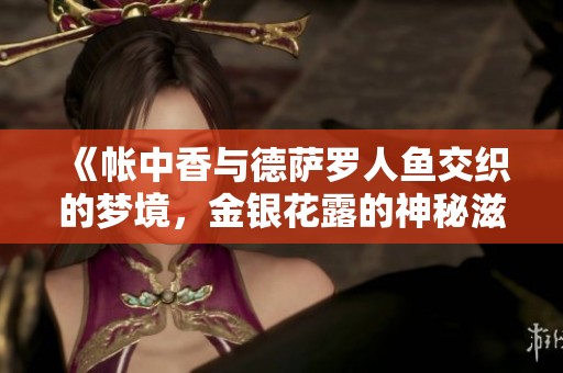 《帐中香与德萨罗人鱼交织的梦境，金银花露的神秘滋味》