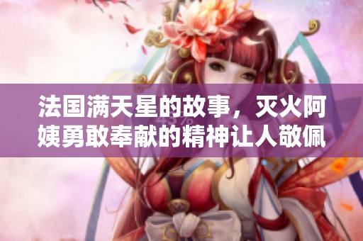 法国满天星的故事，灭火阿姨勇敢奉献的精神让人敬佩