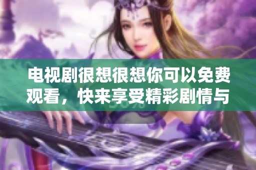 电视剧很想很想你可以免费观看，快来享受精彩剧情与感人故事吧！