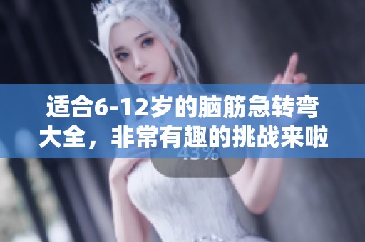 适合6-12岁的脑筋急转弯大全，非常有趣的挑战来啦！