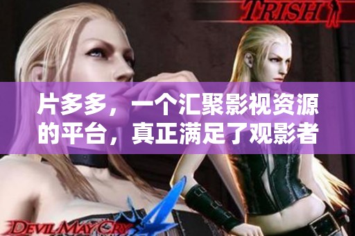 片多多，一个汇聚影视资源的平台，真正满足了观影者的多样需求。