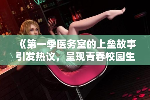 《第一季医务室的上垒故事引发热议，呈现青春校园生活的真实与激情》