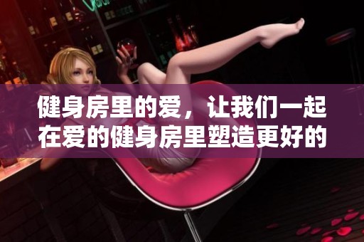 健身房里的爱，让我们一起在爱的健身房里塑造更好的自己