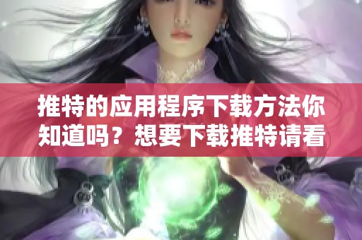 推特的应用程序下载方法你知道吗？想要下载推特请看这里！