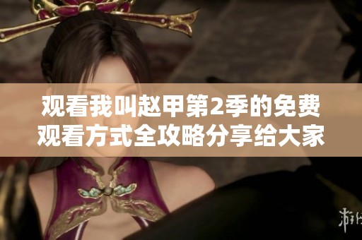 观看我叫赵甲第2季的免费观看方式全攻略分享给大家