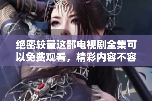 绝密较量这部电视剧全集可以免费观看，精彩内容不容错过！