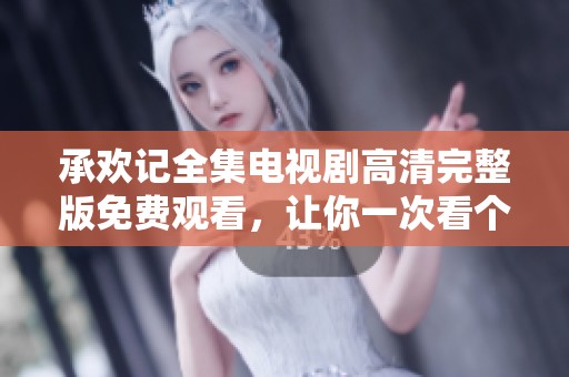 承欢记全集电视剧高清完整版免费观看，让你一次看个够不容错过