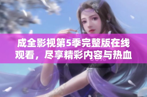 成全影视第5季完整版在线观看，尽享精彩内容与热血剧情！