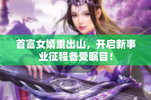 首富女婿重出山，开启新事业征程备受瞩目！