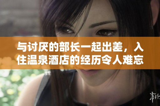 与讨厌的部长一起出差，入住温泉酒店的经历令人难忘