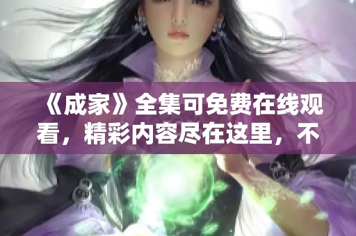 《成家》全集可免费在线观看，精彩内容尽在这里，不容错过！