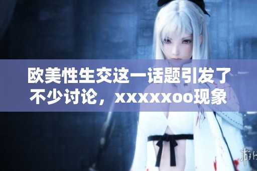 欧美性生交这一话题引发了不少讨论，xxxxxoo现象的背后是什么呢