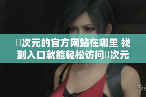 囧次元的官方网站在哪里 找到入口就能轻松访问囧次元网站