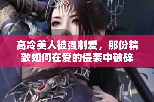 高冷美人被强制爱，那份精致如何在爱的侵袭中破碎