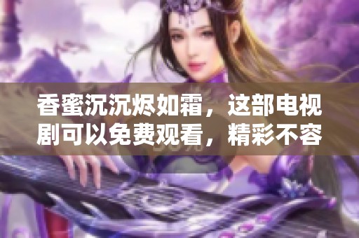 香蜜沉沉烬如霜，这部电视剧可以免费观看，精彩不容错过！