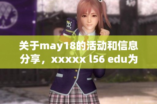 关于may18的活动和信息分享，xxxxx l56 edu为您提供精彩内容