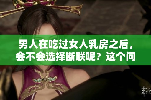 男人在吃过女人乳房之后，会不会选择断联呢？这个问题引发了关注。