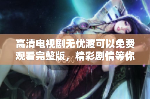 高清电视剧无忧渡可以免费观看完整版，精彩剧情等你来体验