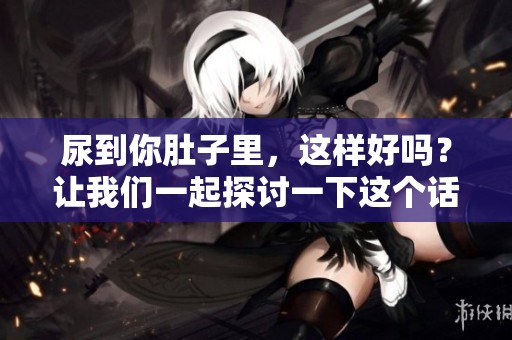 尿到你肚子里，这样好吗？让我们一起探讨一下这个话题。
