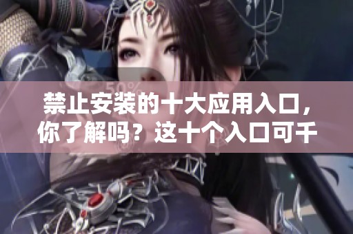 禁止安装的十大应用入口，你了解吗？这十个入口可千万别碰！