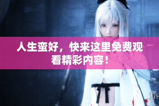 人生蛮好，快来这里免费观看精彩内容！