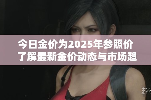 今日金价为2025年参照价 了解最新金价动态与市场趋势