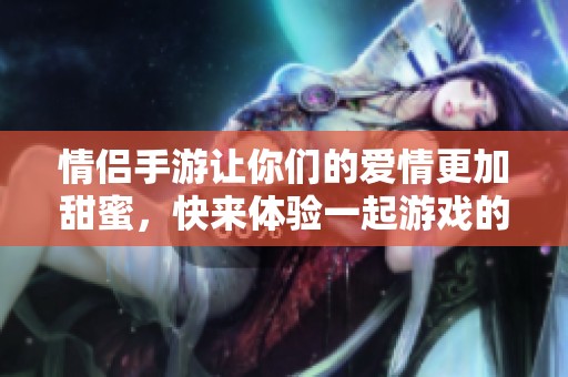 情侣手游让你们的爱情更加甜蜜，快来体验一起游戏的乐趣吧