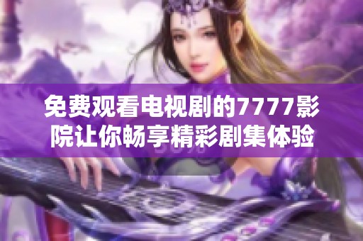 免费观看电视剧的7777影院让你畅享精彩剧集体验