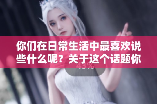 你们在日常生活中最喜欢说些什么呢？关于这个话题你们有什么想法吗？