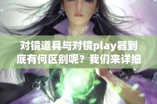 对镜道具与对镜play器到底有何区别呢？我们来详细分析一下这些不同之处。