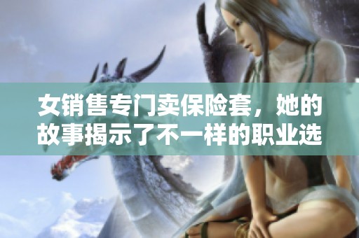 女销售专门卖保险套，她的故事揭示了不一样的职业选择与生活态度
