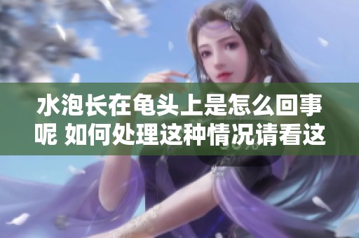 水泡长在龟头上是怎么回事呢 如何处理这种情况请看这里