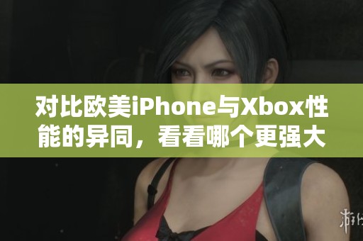 对比欧美iPhone与Xbox性能的异同，看看哪个更强大